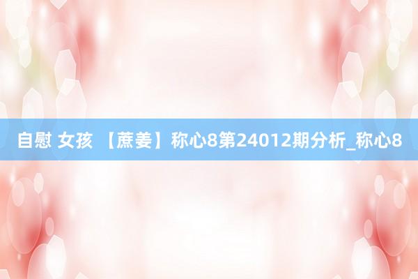 自慰 女孩 【蔗姜】称心8第24012期分析_称心8