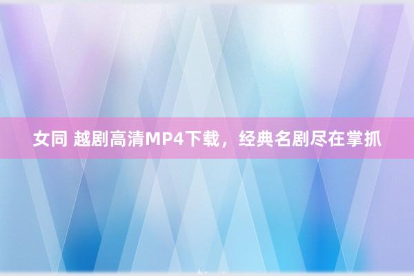 女同 越剧高清MP4下载，经典名剧尽在掌抓