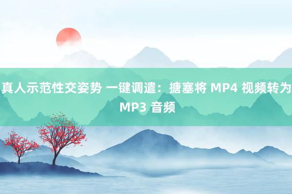 真人示范性交姿势 一键调遣：搪塞将 MP4 视频转为 MP3 音频