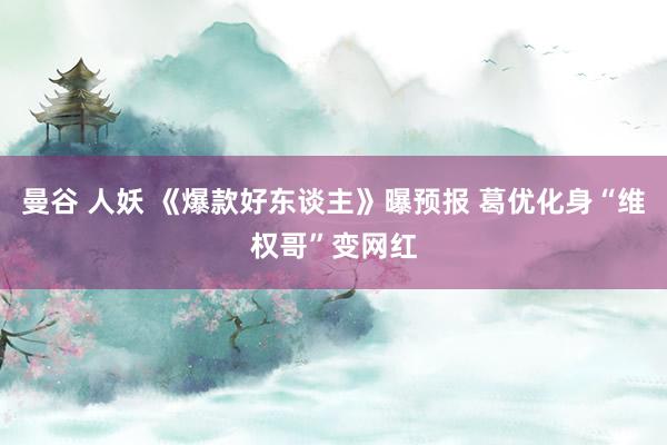 曼谷 人妖 《爆款好东谈主》曝预报 葛优化身“维权哥”变网红