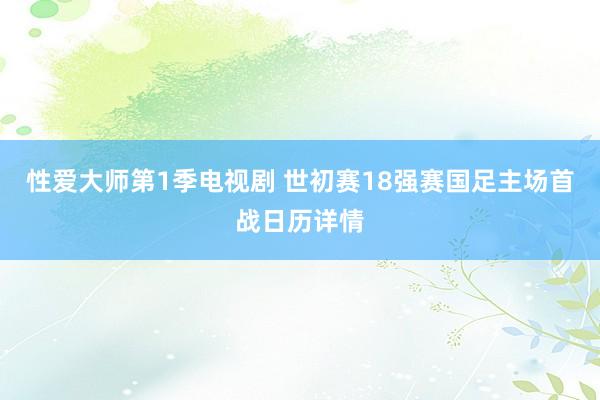 性爱大师第1季电视剧 世初赛18强赛国足主场首战日历详情