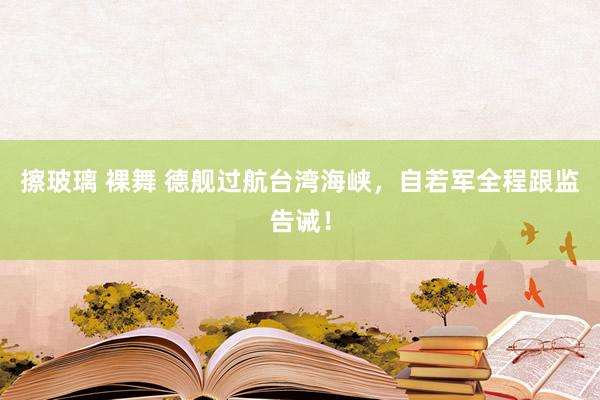 擦玻璃 裸舞 德舰过航台湾海峡，自若军全程跟监告诫！