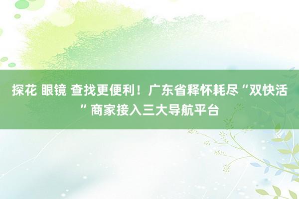 探花 眼镜 查找更便利！广东省释怀耗尽“双快活”商家接入三大