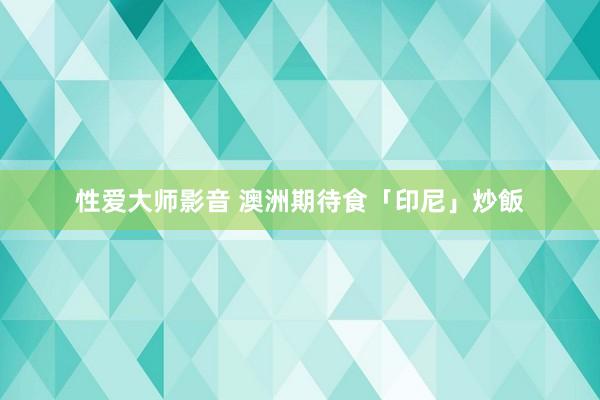 性爱大师影音 澳洲期待食「印尼」炒飯