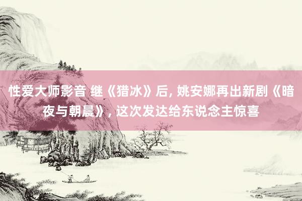 性爱大师影音 继《猎冰》后， 姚安娜再出新剧《暗夜与朝晨》， 这次发达给东说念主惊喜