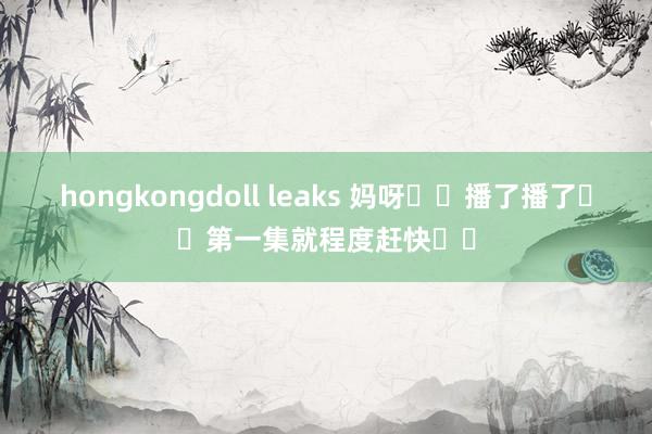 hongkongdoll leaks 妈呀❗️播了播了❗️第一集就程度赶快❗️