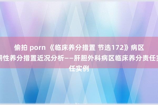 偷拍 porn 《临床养分措置 节选172》病区周期性养分措置近况分析——肝胆外科病区临床养分责任实例