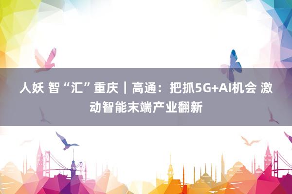 人妖 智“汇”重庆｜高通：把抓5G+AI机会 激动智能末端产业翻新