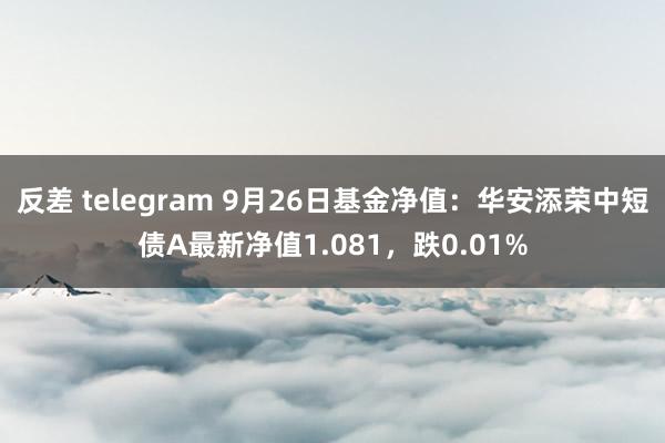 反差 telegram 9月26日基金净值：华安添荣中短债A最新净值1.081，跌0.01%