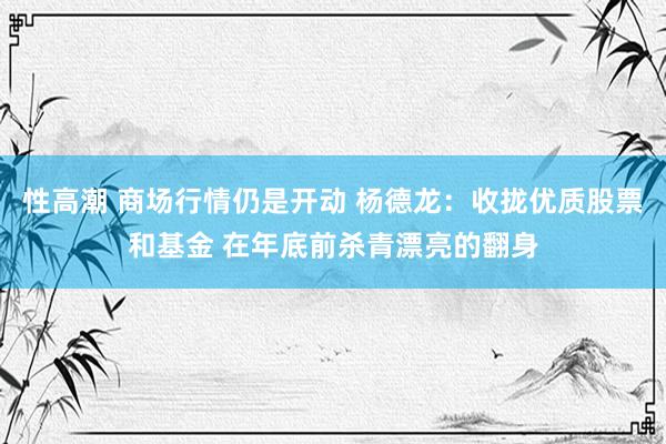 性高潮 商场行情仍是开动 杨德龙：收拢优质股票和基金 在年底前杀青漂亮的翻身