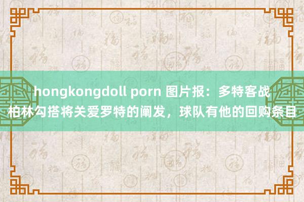 hongkongdoll porn 图片报：多特客战柏林勾搭将关爱罗特的阐发，球队有他的回购条目