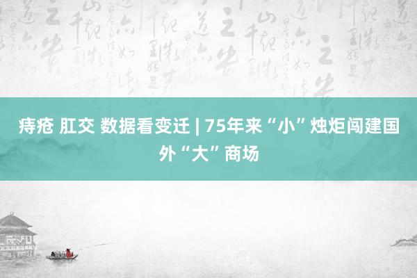 痔疮 肛交 数据看变迁 | 75年来“小”烛炬闯建国外“大”商场