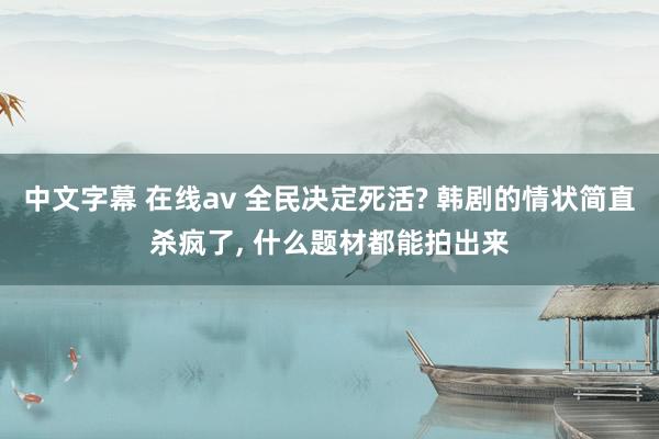 中文字幕 在线av 全民决定死活? 韩剧的情状简直杀疯了， 什么题材都能拍出来