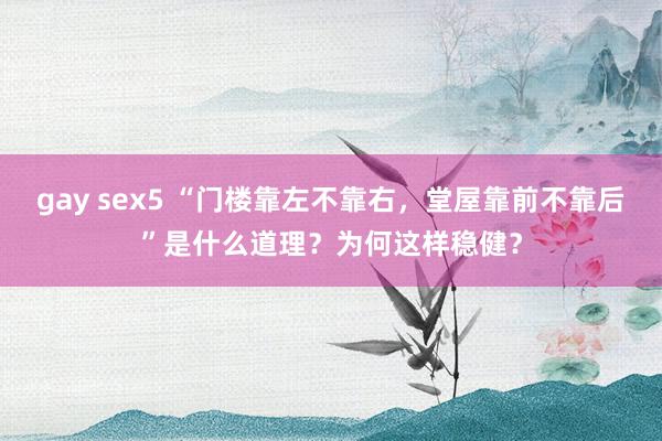 gay sex5 “门楼靠左不靠右，堂屋靠前不靠后”是什么道理？为何这样稳健？