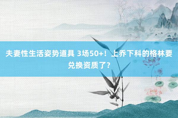 夫妻性生活姿势道具 3场50+！上乔下科的格林要兑换资质了？