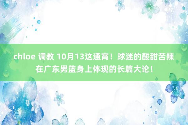 chloe 调教 10月13这通宵！球迷的酸甜苦辣在广东男篮身上体现的长篇大论！