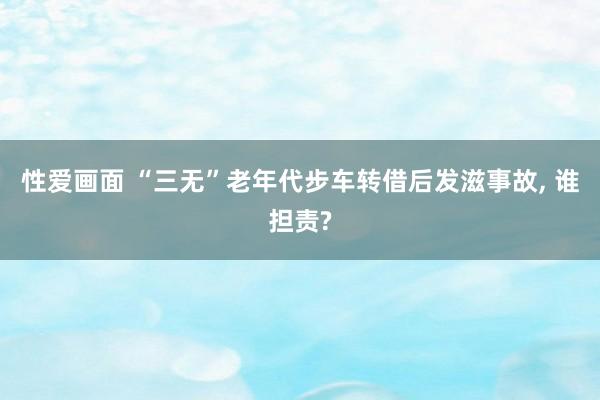 性爱画面 “三无”老年代步车转借后发滋事故， 谁担责?