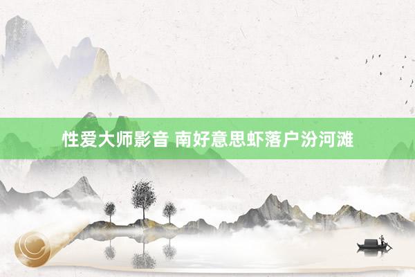 性爱大师影音 南好意思虾落户汾河滩