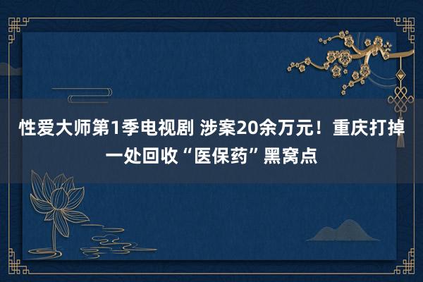 性爱大师第1季电视剧 涉案20余万元！重庆打掉一处回收“医保药”黑窝点