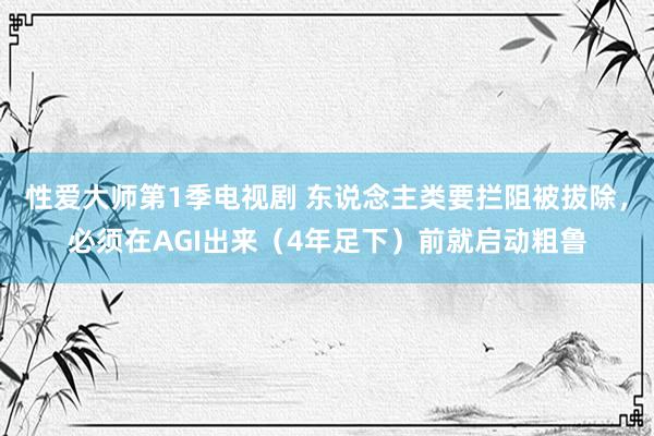 性爱大师第1季电视剧 东说念主类要拦阻被拔除，必须在AGI出来（4年足下）前就启动粗鲁