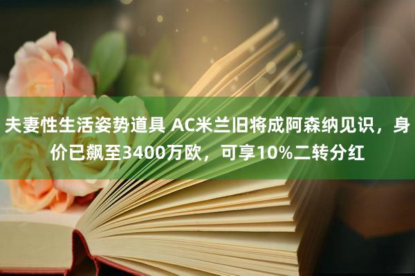 夫妻性生活姿势道具 AC米兰旧将成阿森纳见识，身价已飙至3400万欧，可享10%二转分红