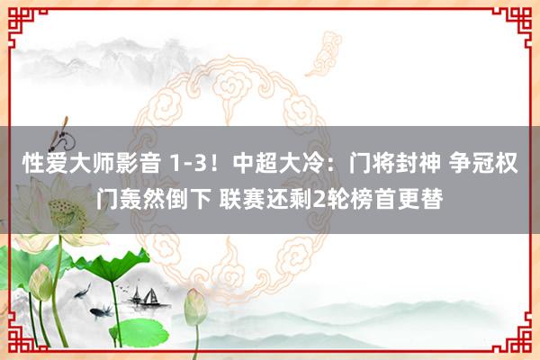 性爱大师影音 1-3！中超大冷：门将封神 争冠权门轰然倒下 联赛还剩2轮榜首更替