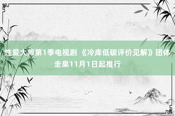 性爱大师第1季电视剧 《冷库低碳评价见解》团体圭臬11月1日起推行