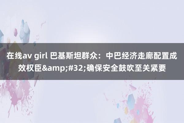 在线av girl 巴基斯坦群众：中巴经济走廊配置成效权臣&#32;确保安全鼓吹至关紧要