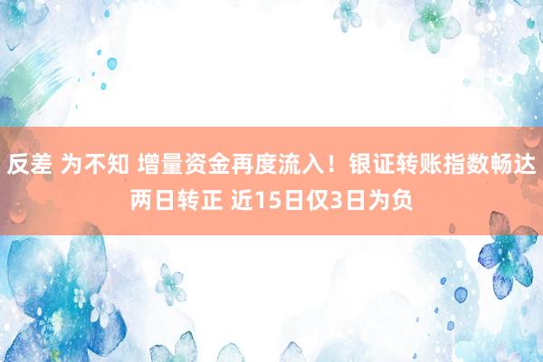 反差 为不知 增量资金再度流入！银证转账指数畅达两日转正 近15日仅3日为负