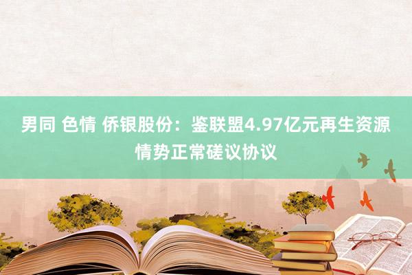 男同 色情 侨银股份：鉴联盟4.97亿元再生资源情势正常磋议协议