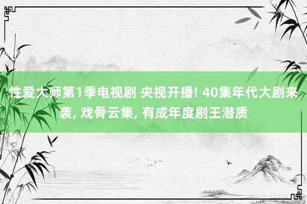 性爱大师第1季电视剧 央视开播! 40集年代大剧来袭， 戏骨云集， 有成年度剧王潜质