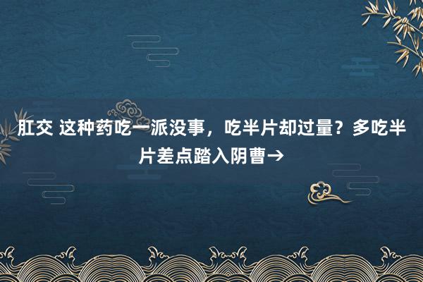 肛交 这种药吃一派没事，吃半片却过量？多吃半片差点踏入阴曹→