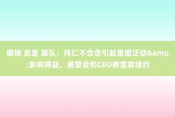 眼镜 反差 跟队：拜仁不念念引起里面泛动&影响得益，展望会和CEO德雷森续约