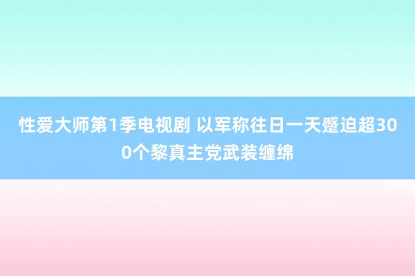 性爱大师第1季电视剧 以军称往日一天蹙迫超300个黎真主党武装缠绵