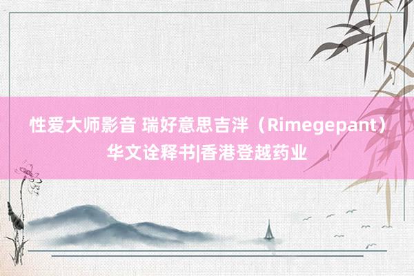 性爱大师影音 瑞好意思吉泮（Rimegepant）华文诠释书|香港登越药业