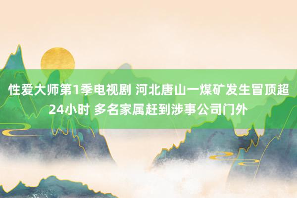 性爱大师第1季电视剧 河北唐山一煤矿发生冒顶超24小时 多名家属赶到涉事公司门外