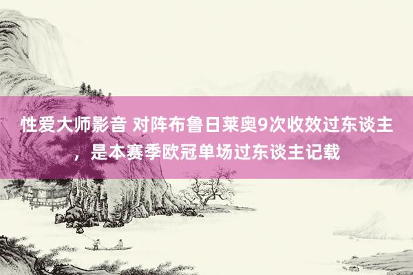 性爱大师影音 对阵布鲁日莱奥9次收效过东谈主，是本赛季欧冠单场过东谈主记载