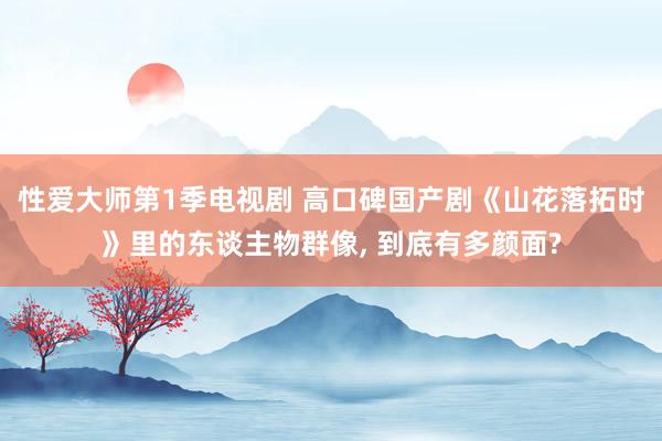 性爱大师第1季电视剧 高口碑国产剧《山花落拓时》里的东谈主物群像， 到底有多颜面?