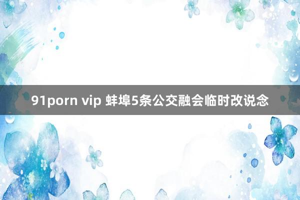 91porn vip 蚌埠5条公交融会临时改说念