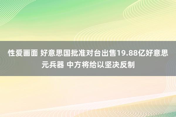 性爱画面 好意思国批准对台出售19.88亿好意思元兵器 中方将给以坚决反制