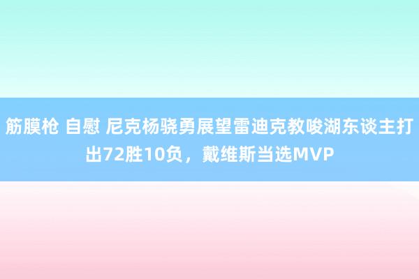 筋膜枪 自慰 尼克杨骁勇展望雷迪克教唆湖东谈主打出72胜10负，戴维斯当选MVP