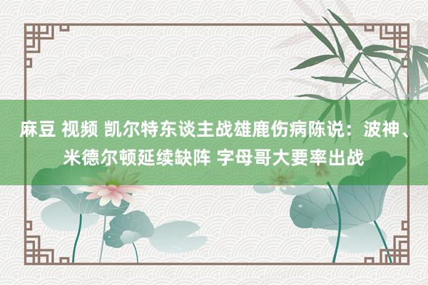 麻豆 视频 凯尔特东谈主战雄鹿伤病陈说：波神、米德尔顿延续缺阵 字母哥大要率出战