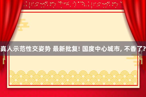 真人示范性交姿势 最新批复! 国度中心城市， 不香了?