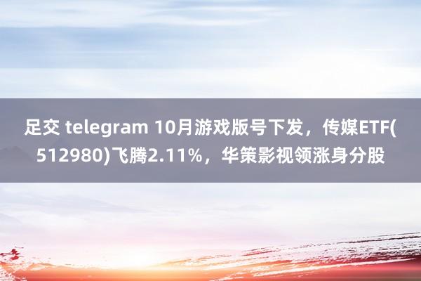 足交 telegram 10月游戏版号下发，传媒ETF(512980)飞腾2.11%，华策影视领涨身分股