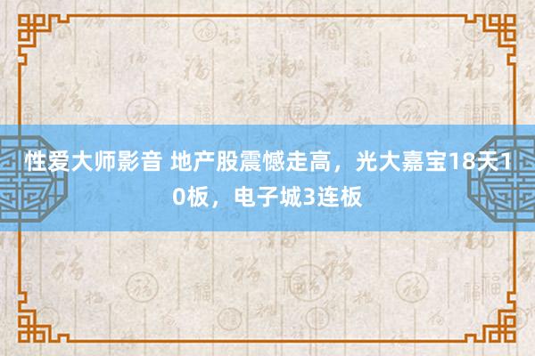 性爱大师影音 地产股震憾走高，光大嘉宝18天10板，电子城3连板