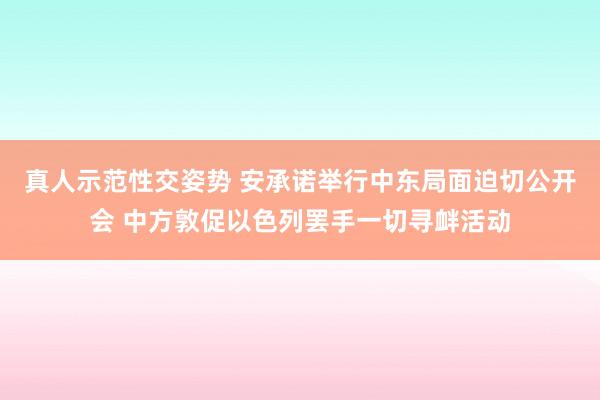 真人示范性交姿势 安承诺举行中东局面迫切公开会 中方敦促以色列罢手一切寻衅活动