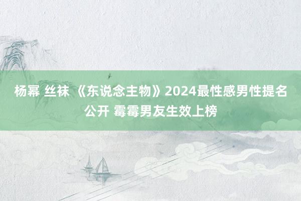 杨幂 丝袜 《东说念主物》2024最性感男性提名公开 霉霉男友生效上榜