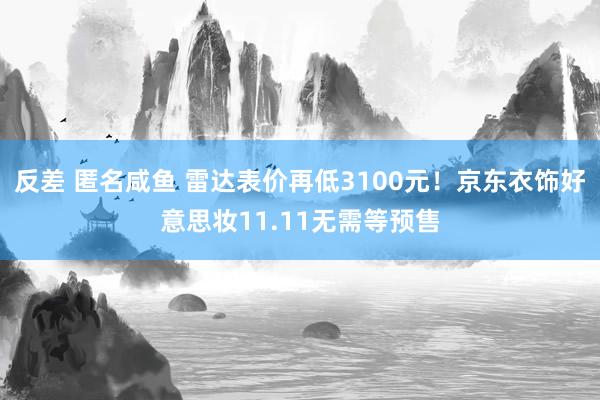 反差 匿名咸鱼 雷达表价再低3100元！京东衣饰好意思妆11.11无需等预售