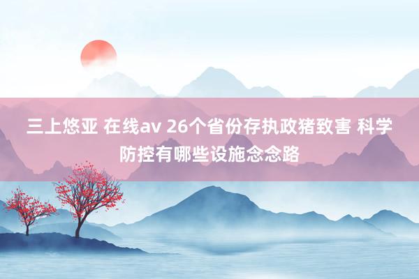 三上悠亚 在线av 26个省份存执政猪致害 科学防控有哪些设施念念路