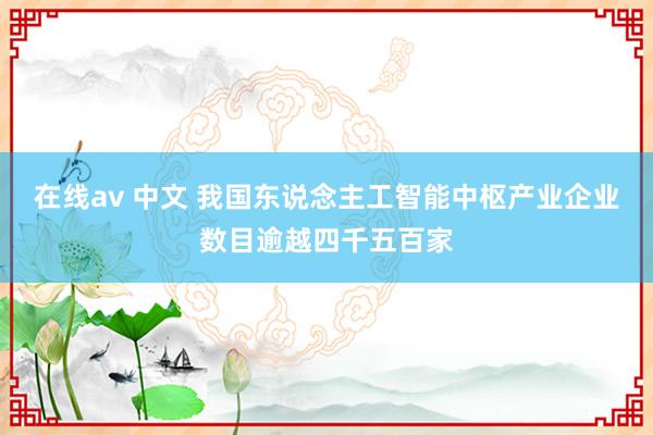 在线av 中文 我国东说念主工智能中枢产业企业数目逾越四千五百家